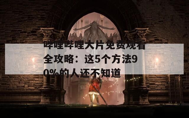 哔哩哔哩大片免费观看全攻略：这5个方法90%的人还不知道