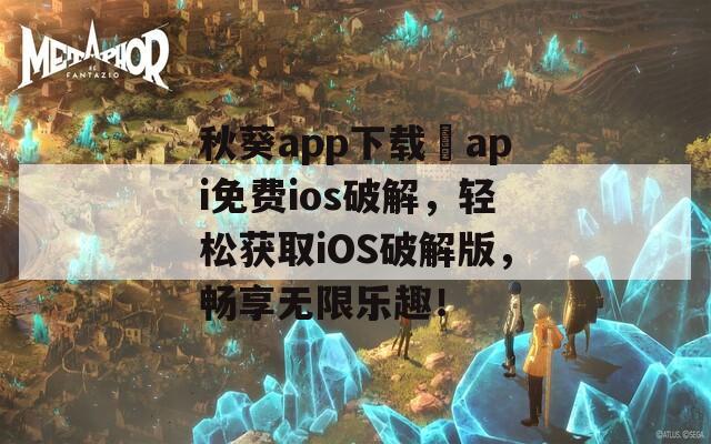 秋葵app下载汅api免费ios破解，轻松获取iOS破解版，畅享无限乐趣！