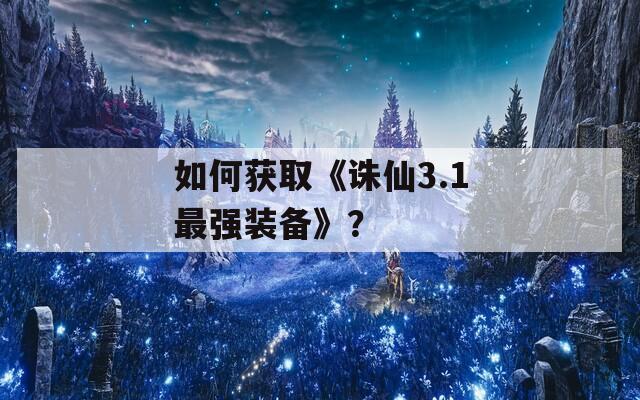 如何获取《诛仙3.1最强装备》？