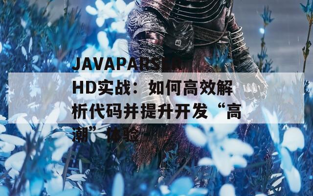 JAVAPARSERHD实战：如何高效解析代码并提升开发“高潮”体验