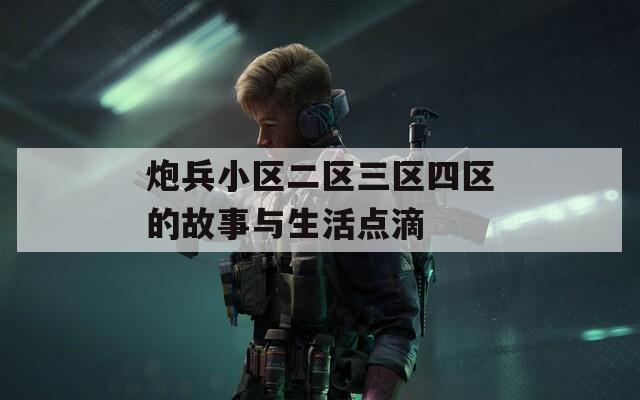 炮兵小区二区三区四区的故事与生活点滴