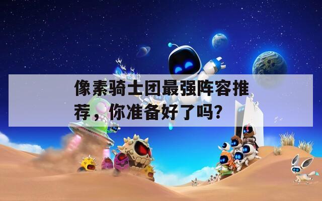 像素骑士团最强阵容推荐，你准备好了吗？