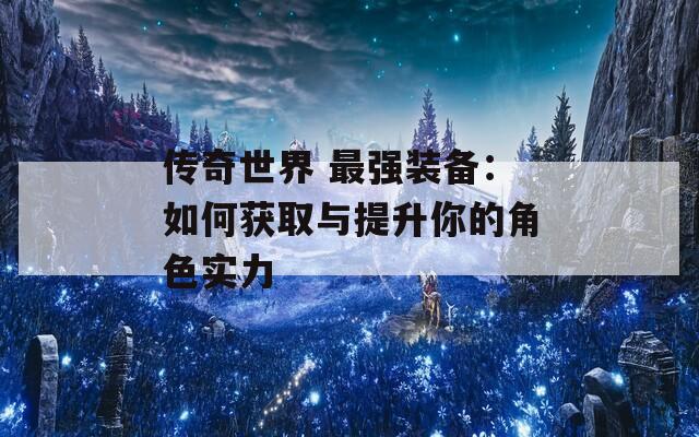 传奇世界 最强装备：如何获取与提升你的角色实力