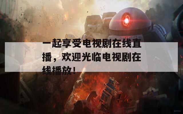 一起享受电视剧在线直播，欢迎光临电视剧在线播放！