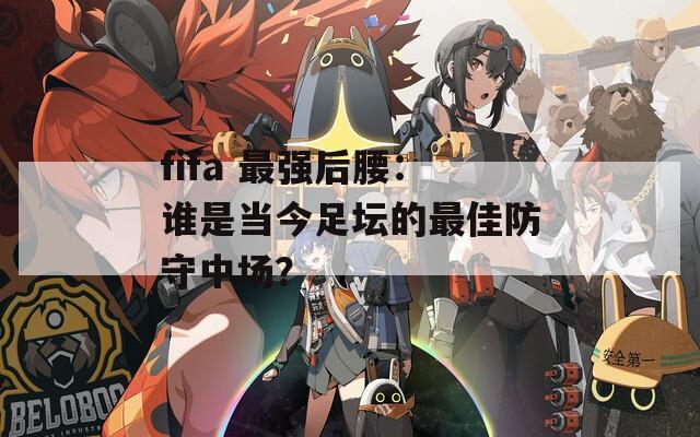 fifa 最强后腰：谁是当今足坛的最佳防守中场？