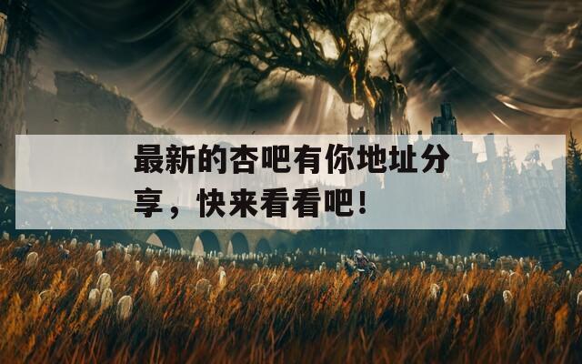 最新的杏吧有你地址分享，快来看看吧！