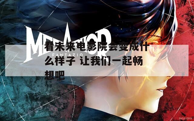 看未来电影院会变成什么样子 让我们一起畅想吧