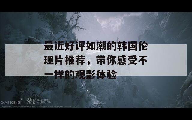 最近好评如潮的韩国伦理片推荐，带你感受不一样的观影体验