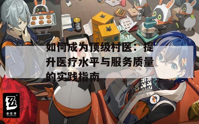 如何成为顶级村医：提升医疗水平与服务质量的实践指南