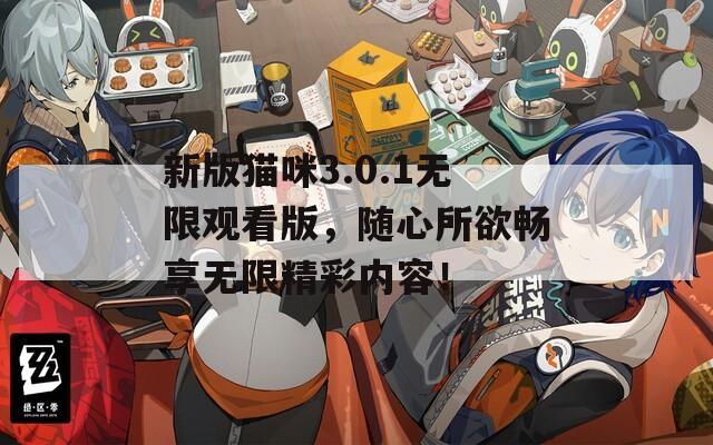 新版猫咪3.0.1无限观看版，随心所欲畅享无限精彩内容！