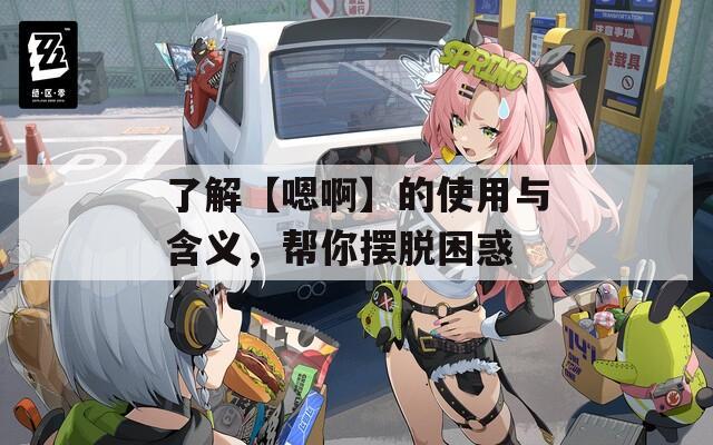 了解【嗯啊】的使用与含义，帮你摆脱困惑