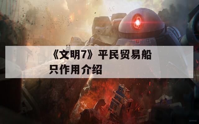 《文明7》平民贸易船只作用介绍