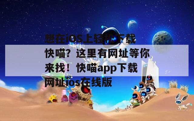想在iOS上轻松下载快喵？这里有网址等你来找！快喵app下载网址ios在线版