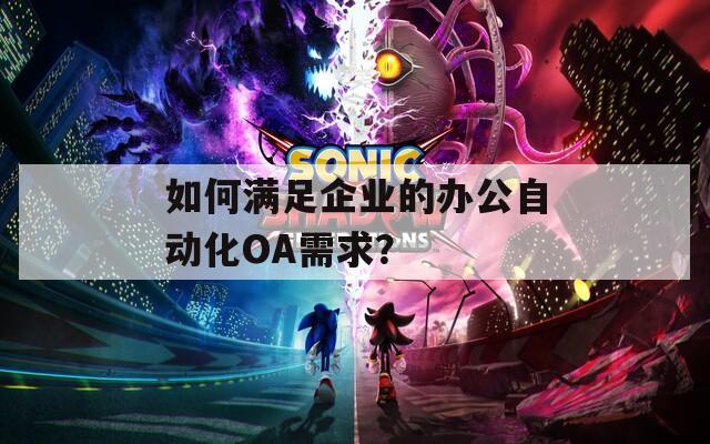 如何满足企业的办公自动化OA需求？
