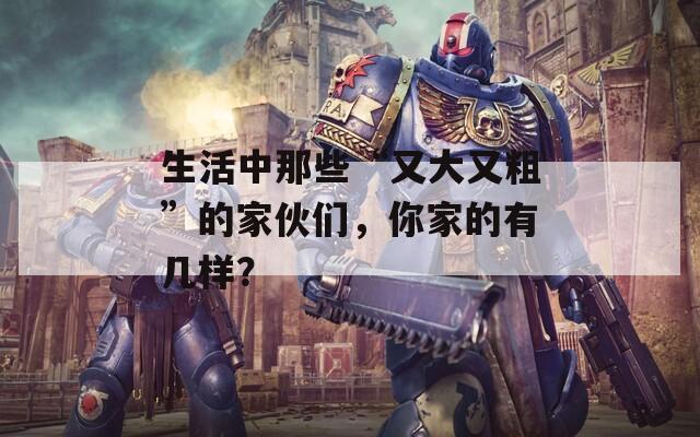 生活中那些“又大又粗”的家伙们，你家的有几样？