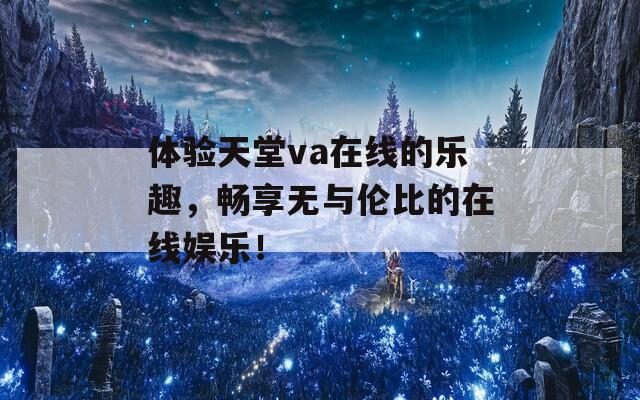 体验天堂va在线的乐趣，畅享无与伦比的在线娱乐！