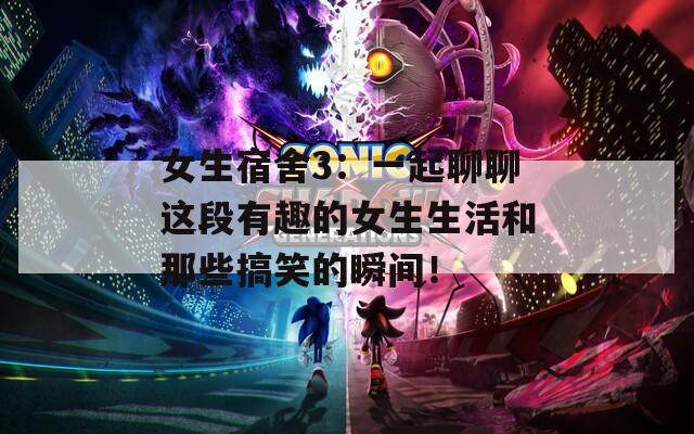 女生宿舍3：一起聊聊这段有趣的女生生活和那些搞笑的瞬间！