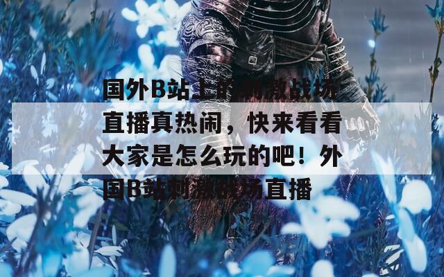 国外B站上的刺激战场直播真热闹，快来看看大家是怎么玩的吧！外国B站刺激战场直播