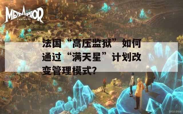 法国“高压监狱”如何通过“满天星”计划改变管理模式？