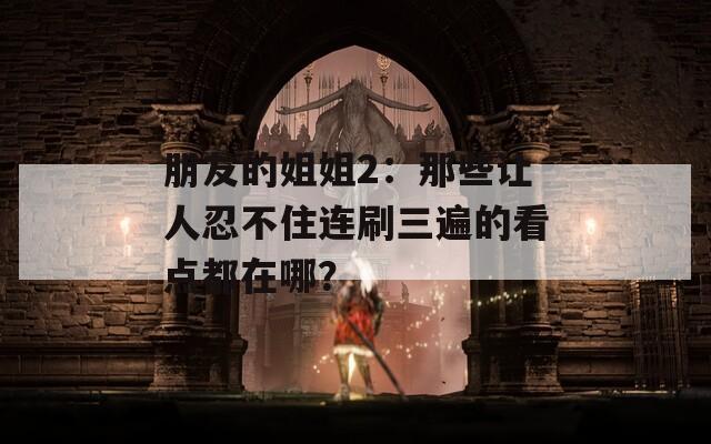 朋友的姐姐2：那些让人忍不住连刷三遍的看点都在哪？