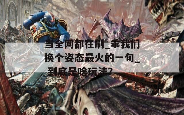 当全网都在刷_乖我们换个姿态最火的一句_ 到底是啥玩法？