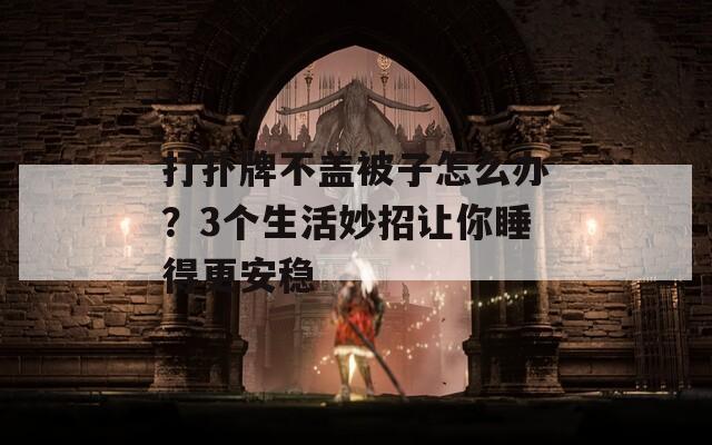 打扑牌不盖被子怎么办？3个生活妙招让你睡得更安稳