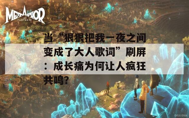 当“狠狠把我一夜之间变成了大人歌词”刷屏：成长痛为何让人疯狂共鸣？