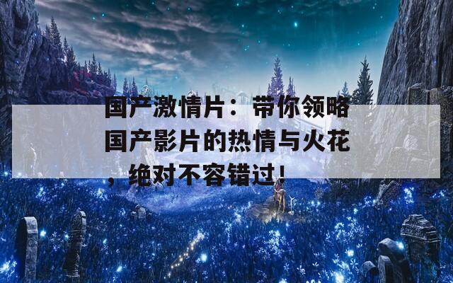 国产激情片：带你领略国产影片的热情与火花，绝对不容错过！