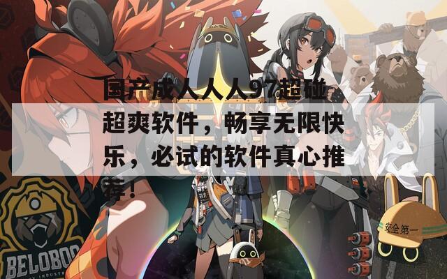 国产成人人人97超碰超爽软件，畅享无限快乐，必试的软件真心推荐！