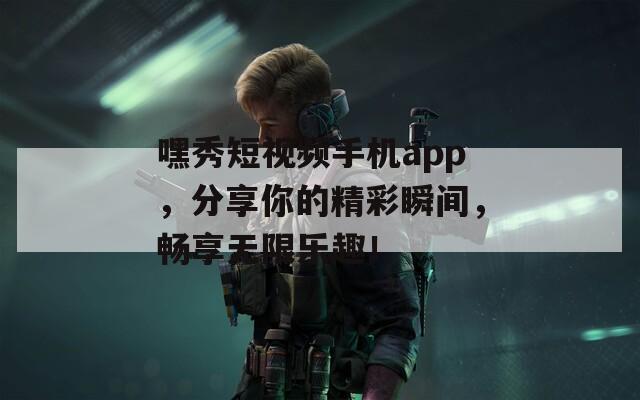 嘿秀短视频手机app，分享你的精彩瞬间，畅享无限乐趣！