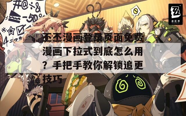 丕丕漫画登录页面免费漫画下拉式到底怎么用？手把手教你解锁追更技巧