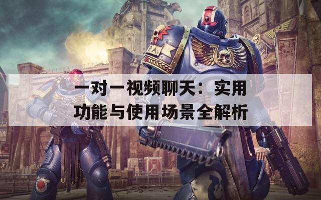 一对一视频聊天：实用功能与使用场景全解析