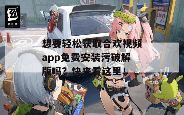想要轻松获取合欢视频app免费安装污破解版吗？快来看这里！