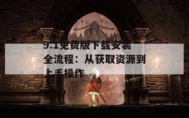 9.1免费版下载安装全流程：从获取资源到上手操作