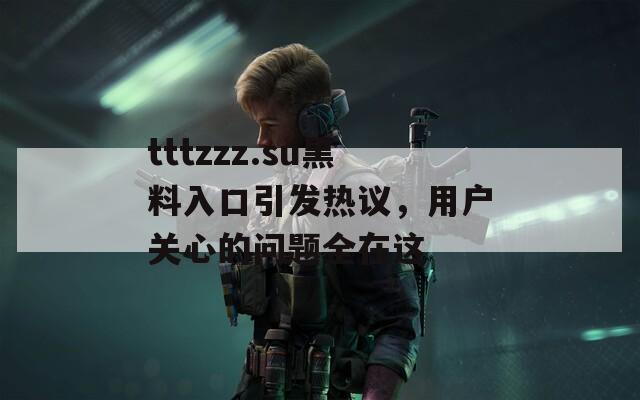 tttzzz.su黑料入口引发热议，用户关心的问题全在这