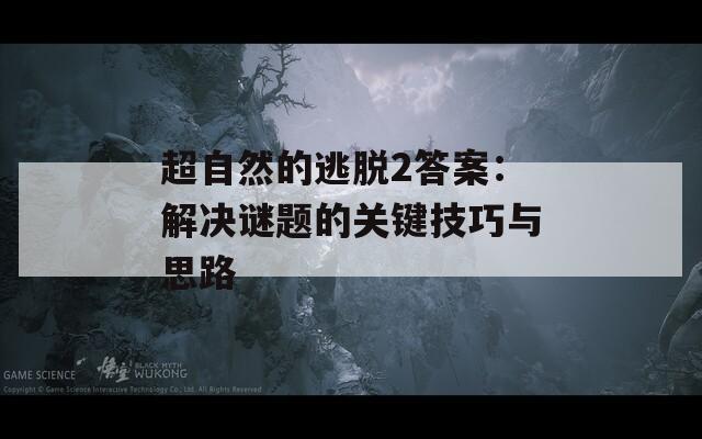 超自然的逃脱2答案：解决谜题的关键技巧与思路
