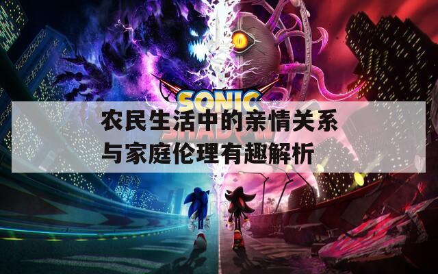 农民生活中的亲情关系与家庭伦理有趣解析