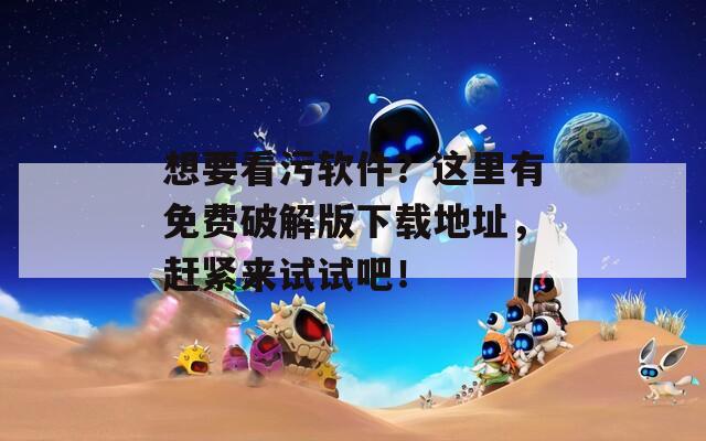 想要看污软件？这里有免费破解版下载地址，赶紧来试试吧！