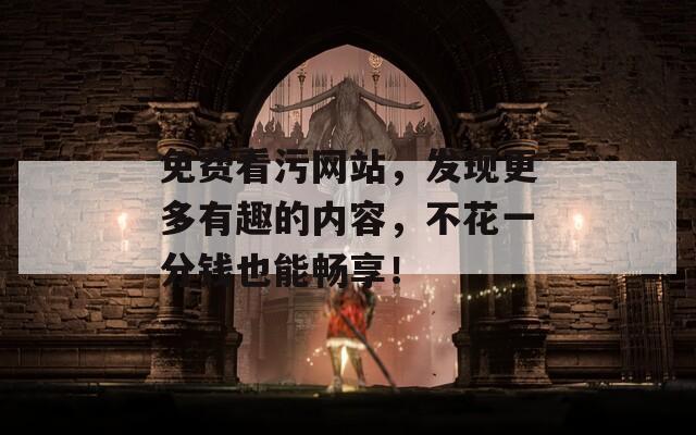 免费看污网站，发现更多有趣的内容，不花一分钱也能畅享！