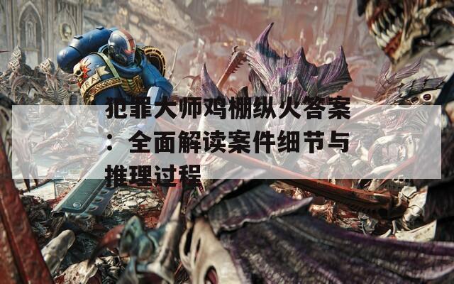犯罪大师鸡棚纵火答案：全面解读案件细节与推理过程