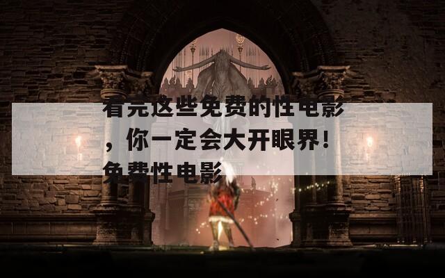 看完这些免费的性电影，你一定会大开眼界！免费性电影