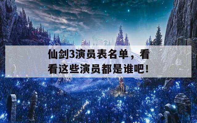 仙剑3演员表名单，看看这些演员都是谁吧！