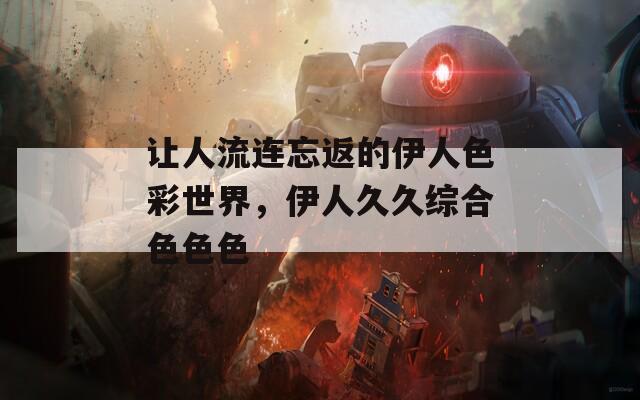 让人流连忘返的伊人色彩世界，伊人久久综合色色色
