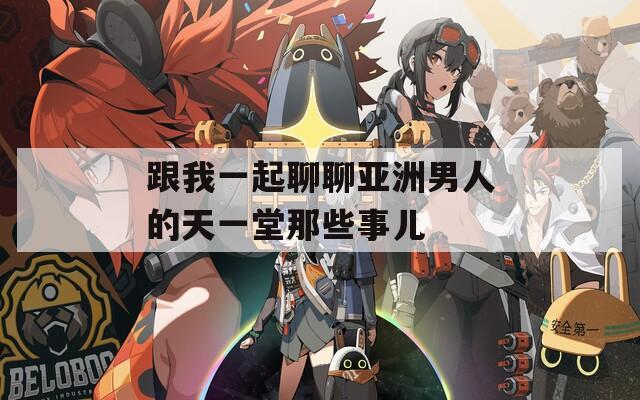 跟我一起聊聊亚洲男人的天一堂那些事儿