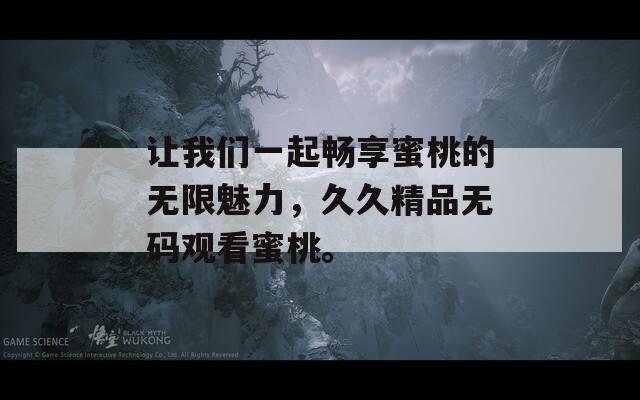 让我们一起畅享蜜桃的无限魅力，久久精品无码观看蜜桃。