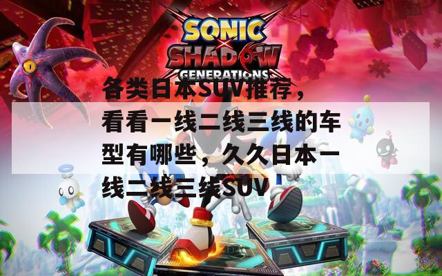 各类日本SUV推荐，看看一线二线三线的车型有哪些，久久日本一线二线三线SUV
