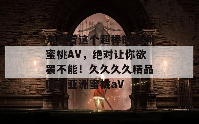 来看看这个超棒的亚洲蜜桃AV，绝对让你欲罢不能！久久久久精品国产亚洲蜜桃aV