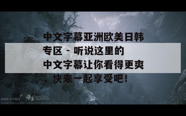 中文字幕亚洲欧美日韩专区 - 听说这里的中文字幕让你看得更爽，快来一起享受吧！