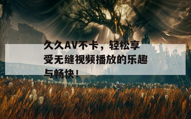 久久AV不卡，轻松享受无缝视频播放的乐趣与畅快！