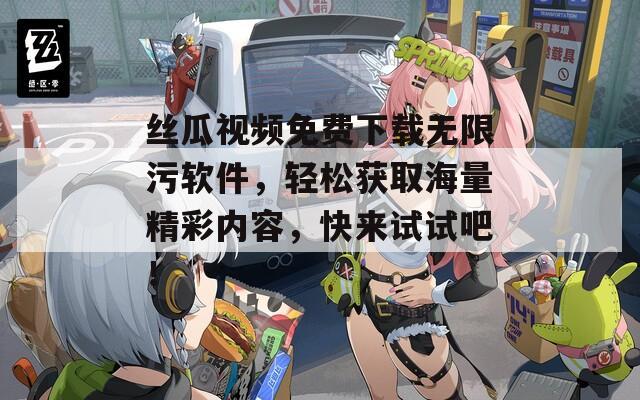 丝瓜视频免费下载无限污软件，轻松获取海量精彩内容，快来试试吧！